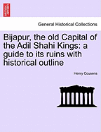 Bijapur, the Old Capital of the Adil Shahi Kings; A Guide to Its Ruins with Historical Outline