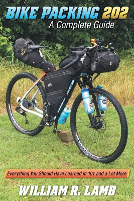 Bike Packing 202: A Complete Guide - Everything You Should Have Learned in 101 and a Lot More - Lamb, William