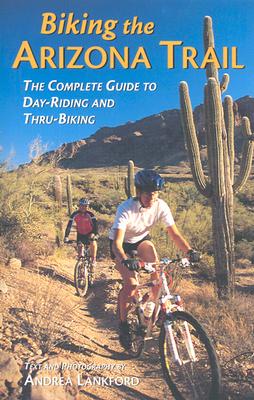 Biking the Arizona Trail: The Complete Guide to Day-Riding and Thru-Biking - Lankford, Andrea