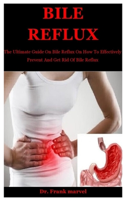 Bile Reflux: The Ultimate Guide On Bile Reflux On How To Effectively Prevent And Get Rid Of Bile Reflux - Marvel, Frank, Dr.