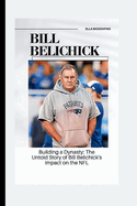Bill Belichick: Building a Dynasty: The Untold Story of Bill Belichick's Impact on the NFL