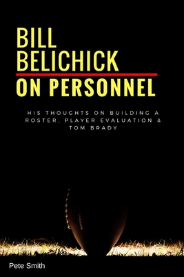 Bill Belichick: On Personnel: His Thoughts on Building a Roster, Player Evaluation & Tom Brady - Smith, Pete