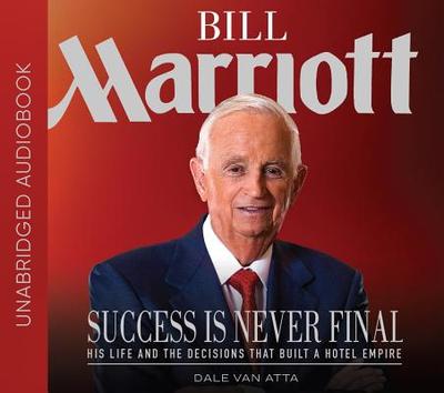 Bill Marriott: Success Is Never Final--His Life and the Decisions That Built a Hotel Empire - Van Atta, Dale