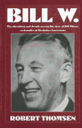 Bill W: The Absorbing and Deeply Moving Life Story of Bill Wilson, Co-Founder of Alcoholics Anonymous