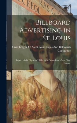 Billboard Advertising in St. Louis: Report of the Signs and Billboards Committee of the Civic League - Civic League of Saint Louis Signs an (Creator)