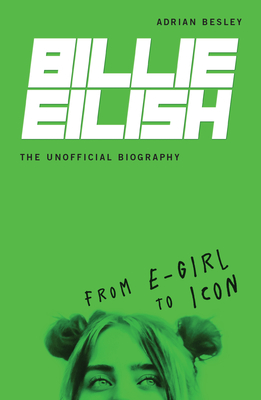 Billie Eilish, the Unofficial Biography: From E-Girl to Icon - Besley, Adrian