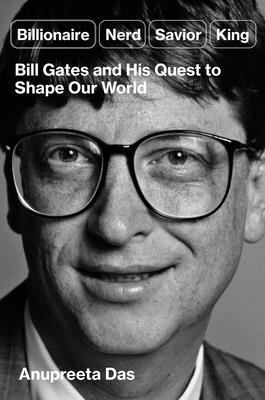 Billionaire, Nerd, Savior, King: Bill Gates and His Quest to Shape Our World - Das, Anupreeta