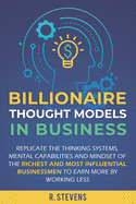 Billionaire Thought Models in Business: Replicate the thinking systems, mental capabilities and mindset of the Richest and Most Influential Businessmen to Earn More by Working Less