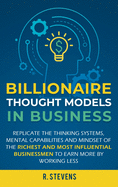 Billionaire Thought Models in Business: Replicate the thinking systems, mental capabilities and mindset of the Richest and Most Influential Businessmen to Earn More by Working Less