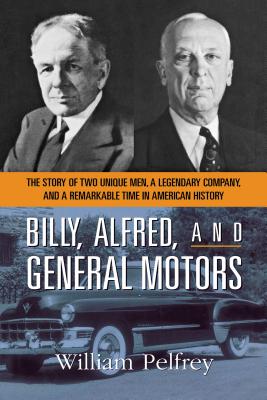 Billy, Alfred, and General Motors: The Story of Two Unique Men, a Legendary Company, and a Remarkable Time in American History - Pelfrey, William