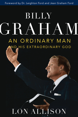 Billy Graham: An Ordinary Man and His Extraordinary God - Allison, Lon, and Ford, Leighton, Dr. (Foreword by), and Ford, Jean Graham (Foreword by)
