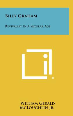 Billy Graham: Revivalist in a Secular Age - McLoughlin, William Gerald, Jr.