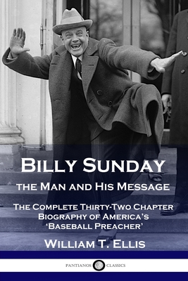 Billy Sunday, the Man and His Message: The Complete Thirty-Two Chapter Biography of America's 'Baseball Preacher' - Ellis, William T