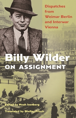 Billy Wilder on Assignment: Dispatches from Weimar Berlin and Interwar Vienna - Isenberg, Noah (Introduction by), and Wilder, Billy, and Frisch, Shelley (Translated by)