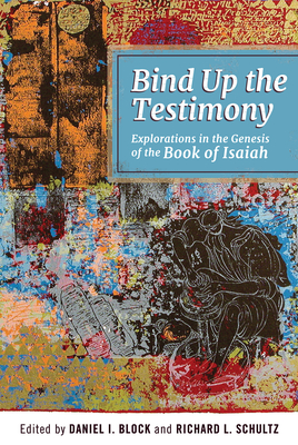 Bind Up the Testimony: Explorations in the Genesis of the Book of Isaiah - Block, Daniel I (Editor), and Schultz, Richard L (Editor)