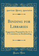 Binding for Libraries: Suggestions Prepared by the A. L. A. Committee on Bookbinding (Classic Reprint)