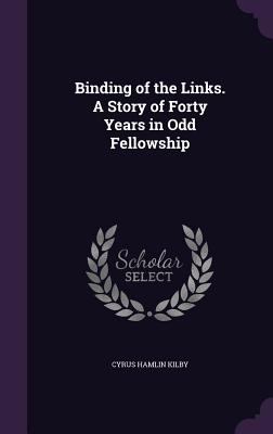 Binding of the Links. A Story of Forty Years in Odd Fellowship - Kilby, Cyrus Hamlin