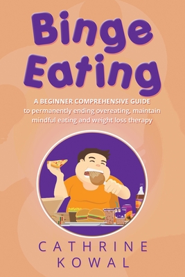 Binge Eating: A Beginner Comprehensive Guide to Permanently Ending Overeating, Maintain Mindful Eating and Weight Loss Therapy - Kowal, Cathrine