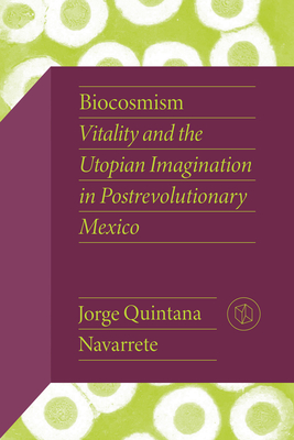 Biocosmism: Vitality and the Utopian Imagination in Postrevolutionary Mexico - Quintana Navarrete, Jorge, Dr.