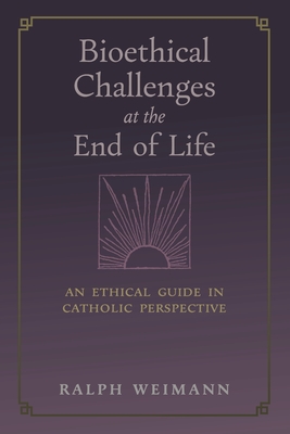 Bioethical Challenges at the End of Life: An Ethical Guide in Catholic Perspective - Weimann, Ralph