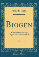 Biogen: A Speculation on the Origin and Nature of Life (Classic Reprint)