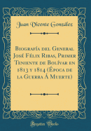 Biografa del General Jos Flix Ribas, Primer Teniente de Bolvar en 1813 y 1814 (poca de la Guerra  Muerte) (Classic Reprint)