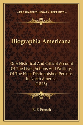 Biographia Americana: Or A Historical And Critical Account Of The Lives, Actions And Writings Of The Most Distinguished Persons In North America (1825) - French, B F