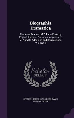 Biographia Dramatica: Names of Dramas: M-Z. Latin Plays by English Authors. Oratorios. Appendix to V. 2 and 3. Additions and Correction to V. 2 and 3 - Jones, Stephen, and Reed, Isaac, and Baker, David Erskine