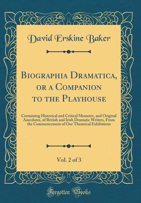 Biographia Dramatica, or a Companion to the Playhouse, Vol. 2 of 3: Containing Historical and Critical Memoirs, and Original Anecdotes, of British and Irish Dramatic Writers, from the Commencement of Our Theatrical Exhibitions (Classic Reprint) - Baker, David Erskine