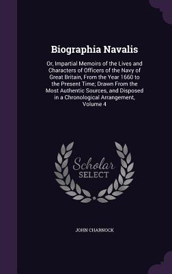 Biographia Navalis: Or, Impartial Memoirs of the Lives and Characters of Officers of the Navy of Great Britain, From the Year 1660 to the Present Time; Drawn From the Most Authentic Sources, and Disposed in a Chronological Arrangement, Volume 4 - Charnock, John