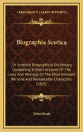 Biographia Scotica: Or Scottish Biographical Dictionary, Containing a Short Account of the Lives and Writings of the Most Eminent Persons and Remarkable Characters (1805)