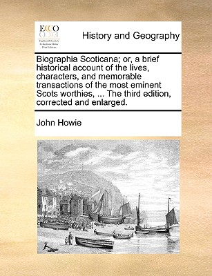 Biographia Scoticana: Or, a Brief Historical Account of the Lives, Characters, and Memorable Transactions of the Most Eminent Scots Worthies - Howie, John, PH.D.