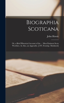 Biographia Scoticana: Or, a Brief Historical Account of the ... Most Eminent Scots Worthies. As Also, an Appendix. [2 Pt. Frontisp. Mutilated] - Howie, John