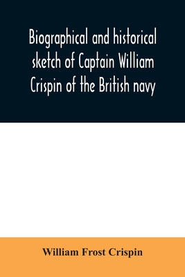 Biographical and historical sketch of Captain William Crispin of the British navy; Together with portraits and Sketches of many of his Descendants and of representatives of some families of english crispins; also an historical research concerning the... - Frost Crispin, William