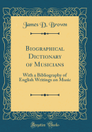 Biographical Dictionary of Musicians: With a Bibliography of English Writings on Music (Classic Reprint)