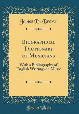 Biographical Dictionary of Musicians: With a Bibliography of English Writings on Music (Classic Reprint) - Brown, James D