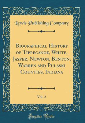 Biographical History of Tippecanoe, White, Jasper, Newton, Benton, Warren and Pulaski Counties, Indiana, Vol. 2 (Classic Reprint) - Company, Lewis Publishing
