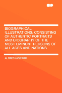 Biographical Illustrations: Consisting of Authentic Portraits and Biography of the Most Eminent Persons of All Ages and Nations