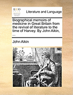 Biographical Memoirs of Medicine in Great Britain: From the Revival of Literature to the Time of Harvey