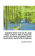 Biographical Memoirs of the Late REV. Joseph Warton, to Which Are Added, a Selection from His Works; And a Literary Correspondence Between