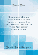 Biographical Memoirs of the Most Celebrated Physicians, Surgeons Etc., Etc., Who Have Contributed to the Advancement of Medical Science (Classic Reprint)