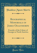 Biographical Memorials of James Oglethorpe: Founder of the Colony of Georgia in North America (Classic Reprint)
