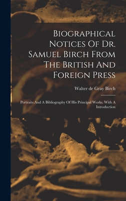 Biographical Notices of Dr. Samuel Birch from the British and Foreign Press: Portraits and a Bibliography of His Principal Works. with a Introduction - Walter de Gray Birch (Creator)