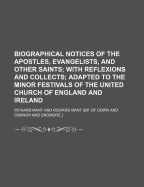 Biographical Notices of the Apostles, Evangelists, and Other Saints: With Reflexions and Collects, Adapted to the Minor Festivals of the United Church of England and Ireland (Classic Reprint)