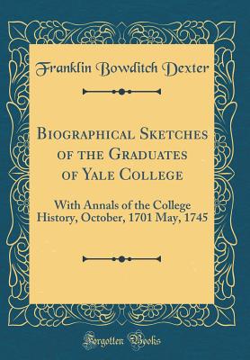 Biographical Sketches of the Graduates of Yale College: With Annals of the College History, October, 1701 May, 1745 (Classic Reprint) - Dexter, Franklin Bowditch