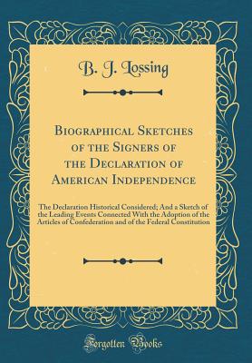 Biographical Sketches of the Signers of the Declaration of American Independence: The Declaration Historical Considered; And a Sketch of the Leading Events Connected with the Adoption of the Articles of Confederation and of the Federal Constitution - Lossing, B J