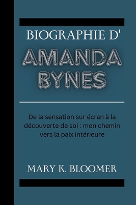 Biographie d'Amanda Bynes: De la sensation sur ?cran ? la d?couverte de soi: mon chemin vers la paix int?rieure - K Bloomer, Mary