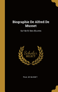 Biographie de Alfred de Musset: Sa Vie Et Ses Oeuvres
