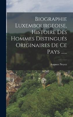 Biographie Luxembourgeoise, Histoire Des Hommes Distingus Originaires De Ce Pays ...... - Neyen, Auguste