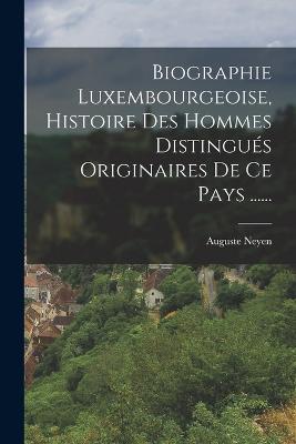 Biographie Luxembourgeoise, Histoire Des Hommes Distingus Originaires De Ce Pays ...... - Neyen, Auguste